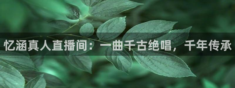 蜘蛛直播体育篮球：忆涵真人直播间：一曲千古绝唱，千年传承