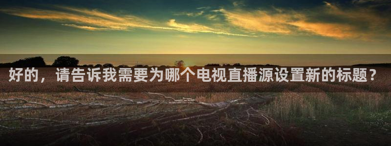 蜘蛛足球：好的，请告诉我需要为哪个电视直播源设置新的标题？