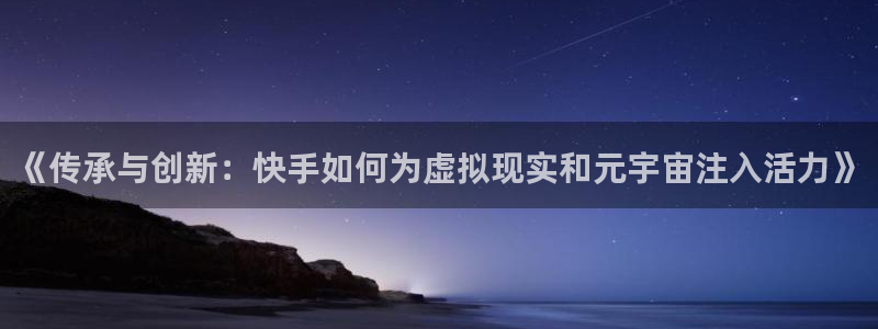 nba直播蜘蛛直播：《传承与创新：快手如何为虚拟现实和元宇宙注入活力》