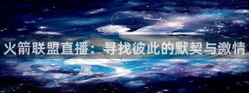 蜘蛛直播nba免费观看：火箭联盟直播：寻找彼此的默契与激情