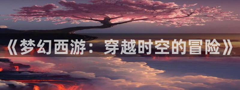 蜘蛛体育nba直播入口：《梦幻西游：穿越时空的冒险》