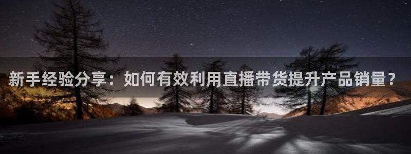 蜘蛛体育免费：新手经验分享：如何有效利用直播带货提升产品销量？