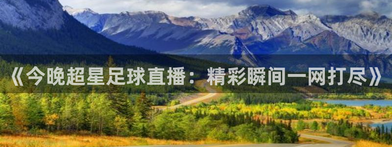 蜘蛛直播体育nba直播在线：《今晚超星足球直播：精彩瞬间一网打尽》