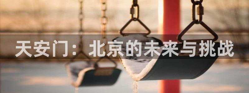 蜘蛛直播体育：天安门：北京的未来与挑战