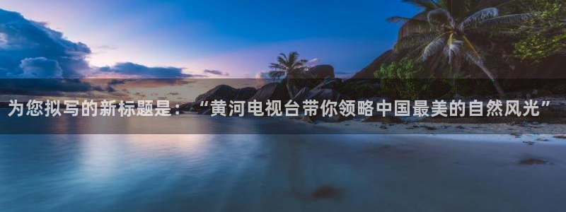 蜘蛛体育直播app下载官网：为您拟写的新标题是：“黄河电视台带你领略中国最美的自然风光”
