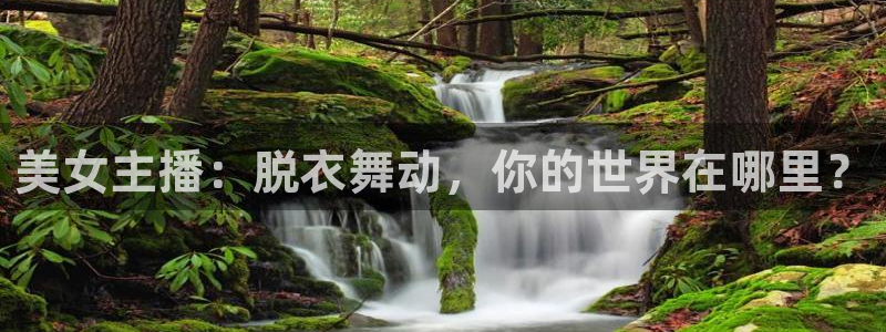 蜘蛛体育直播在线直播：美女主播：脱衣舞动，你的世界在哪里？
