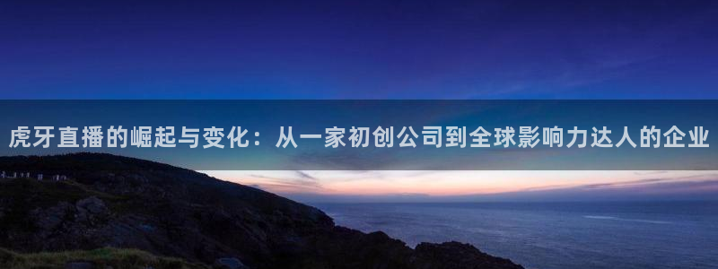 蜘蛛直播体育免费：虎牙直播的崛起与变化：从一家初创公司到全球影响力达人的企业