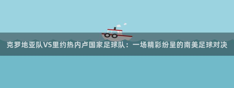 蜘蛛直播体育篮球：克罗地亚队VS里约热内卢国家足球队：一场精彩纷呈的南美足球对决